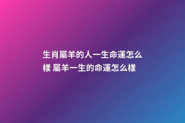 生肖屬羊的人一生命運怎么樣 屬羊一生的命運怎么樣-第1張-觀點-玄機派
